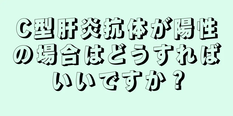 C型肝炎抗体が陽性の場合はどうすればいいですか？