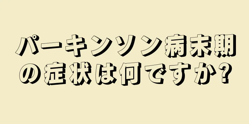 パーキンソン病末期の症状は何ですか?