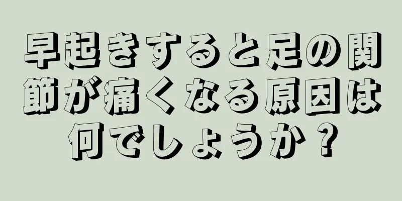 早起きすると足の関節が痛くなる原因は何でしょうか？