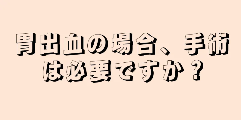 胃出血の場合、手術は必要ですか？