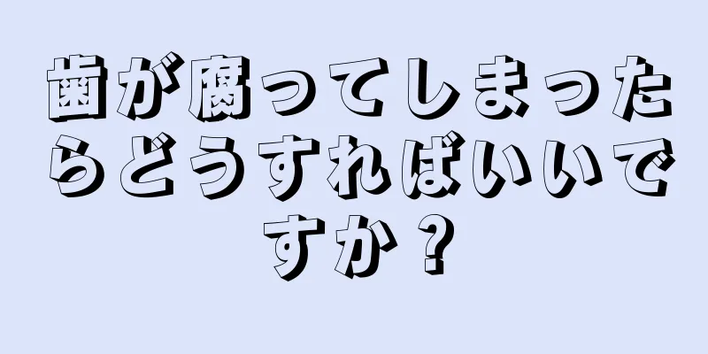 歯が腐ってしまったらどうすればいいですか？