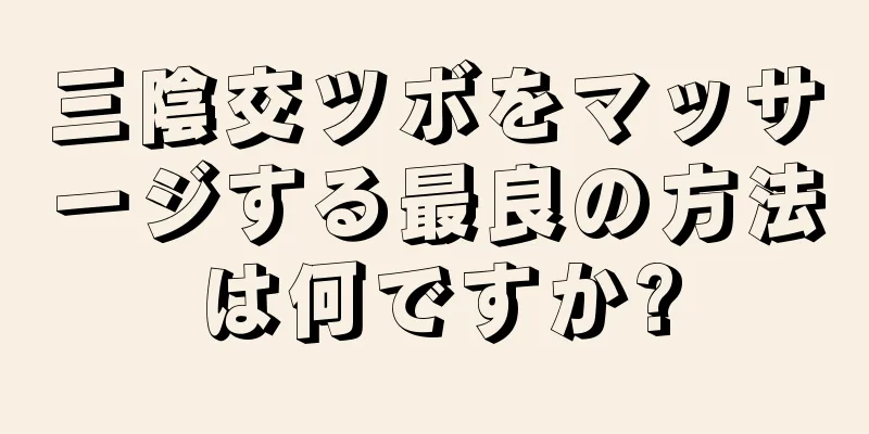 三陰交ツボをマッサージする最良の方法は何ですか?