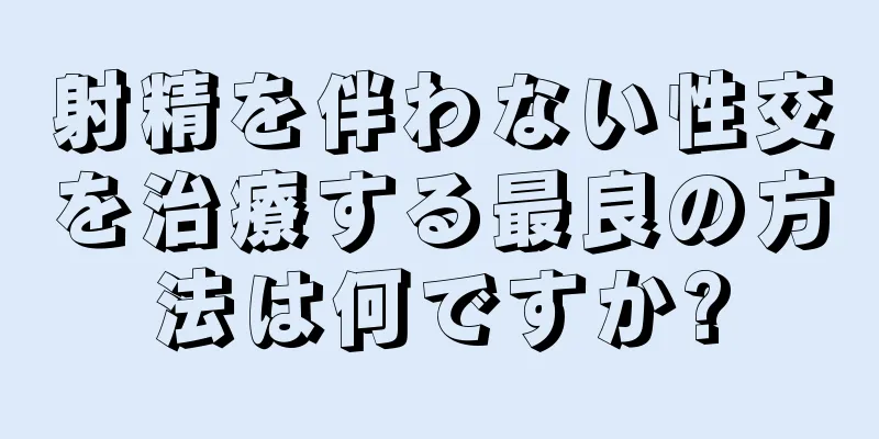 射精を伴わない性交を治療する最良の方法は何ですか?