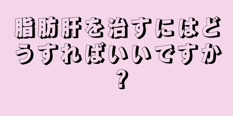 脂肪肝を治すにはどうすればいいですか？