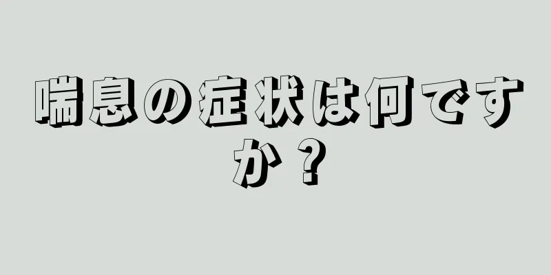 喘息の症状は何ですか？