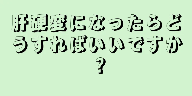 肝硬変になったらどうすればいいですか？