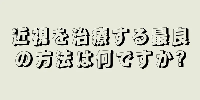 近視を治療する最良の方法は何ですか?