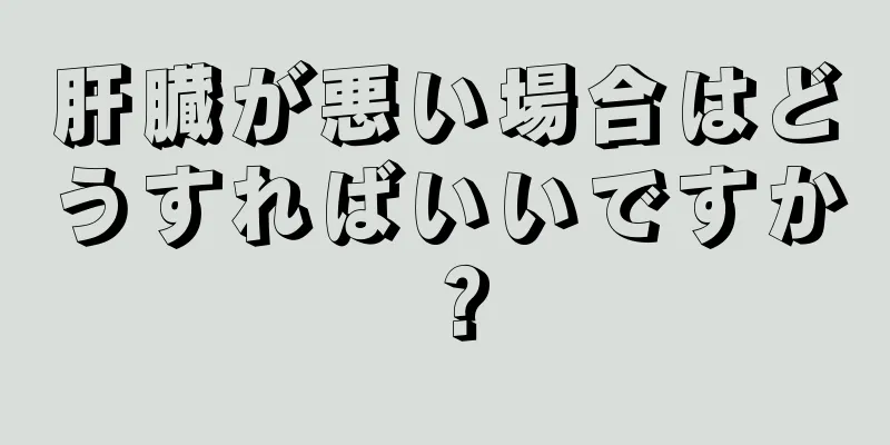 肝臓が悪い場合はどうすればいいですか？