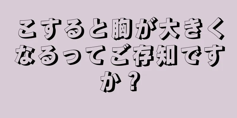 こすると胸が大きくなるってご存知ですか？