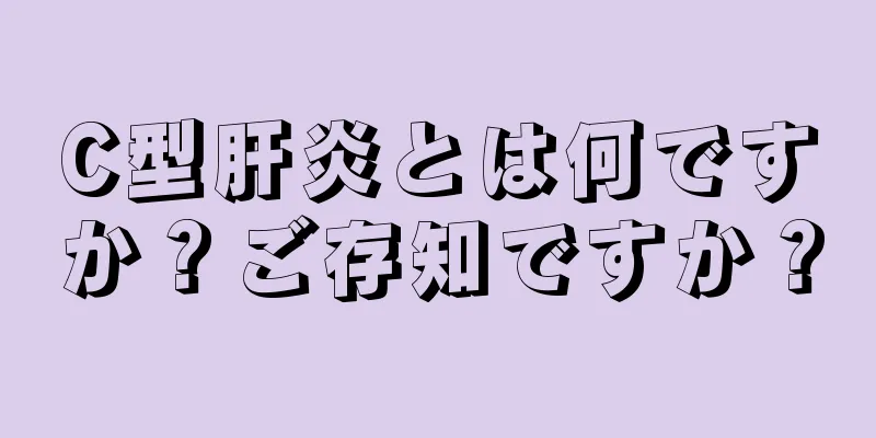 C型肝炎とは何ですか？ご存知ですか？