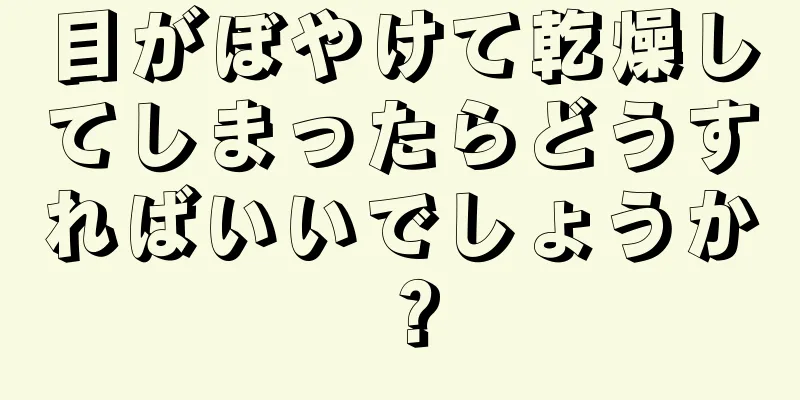 目がぼやけて乾燥してしまったらどうすればいいでしょうか？