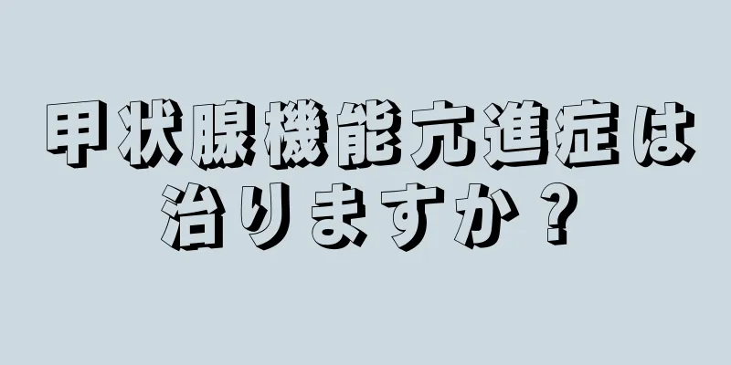 甲状腺機能亢進症は治りますか？