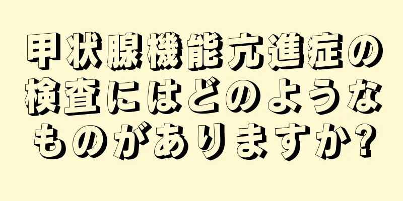 甲状腺機能亢進症の検査にはどのようなものがありますか?