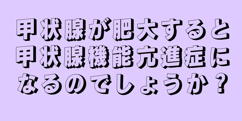 甲状腺が肥大すると甲状腺機能亢進症になるのでしょうか？