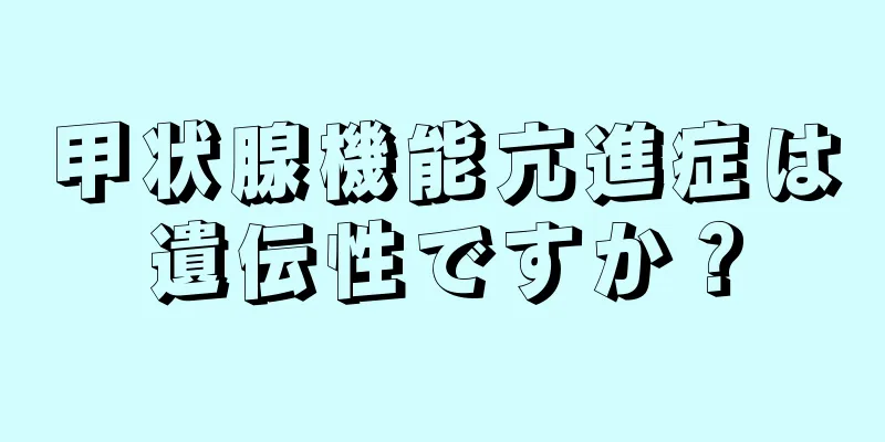 甲状腺機能亢進症は遺伝性ですか？