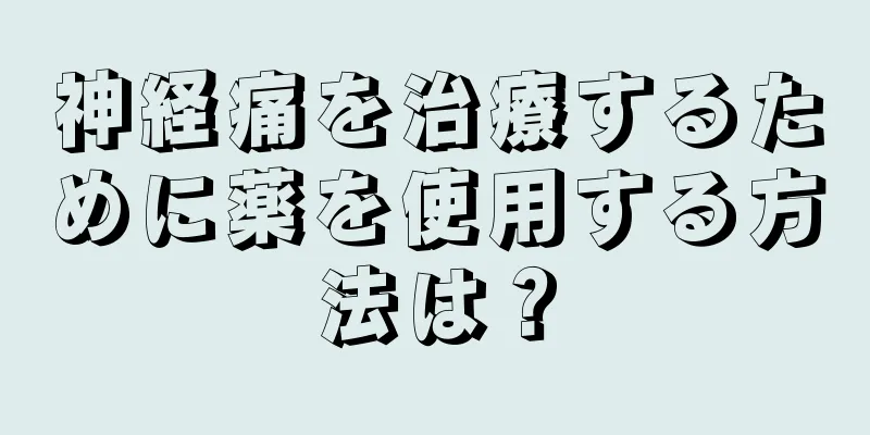 神経痛を治療するために薬を使用する方法は？