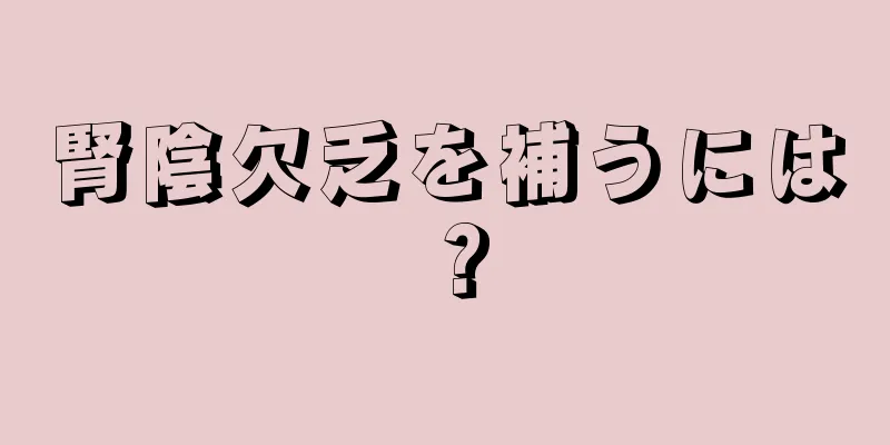 腎陰欠乏を補うには？