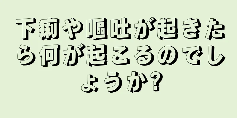 下痢や嘔吐が起きたら何が起こるのでしょうか?