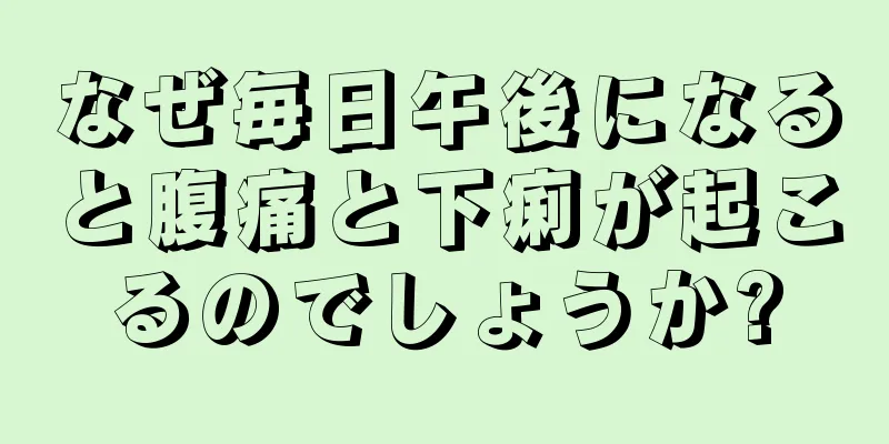 なぜ毎日午後になると腹痛と下痢が起こるのでしょうか?