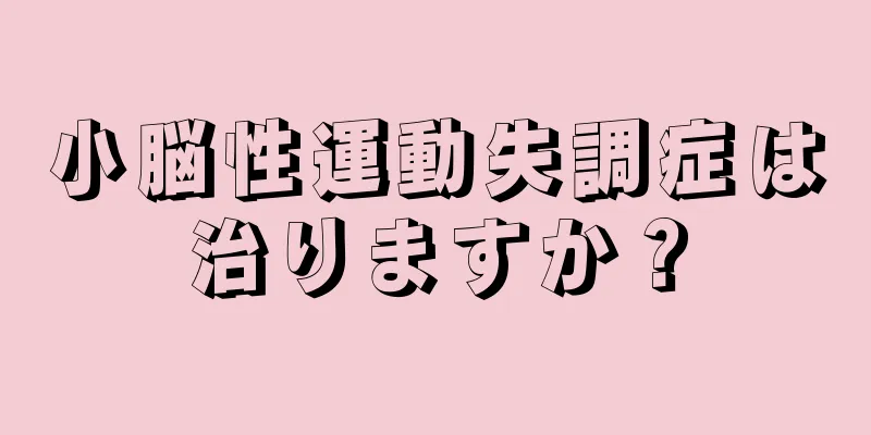 小脳性運動失調症は治りますか？