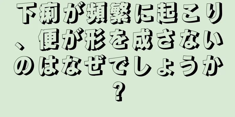 下痢が頻繁に起こり、便が形を成さないのはなぜでしょうか?