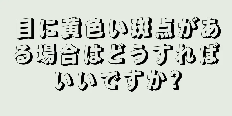 目に黄色い斑点がある場合はどうすればいいですか?