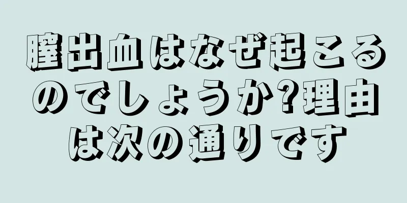 膣出血はなぜ起こるのでしょうか?理由は次の通りです