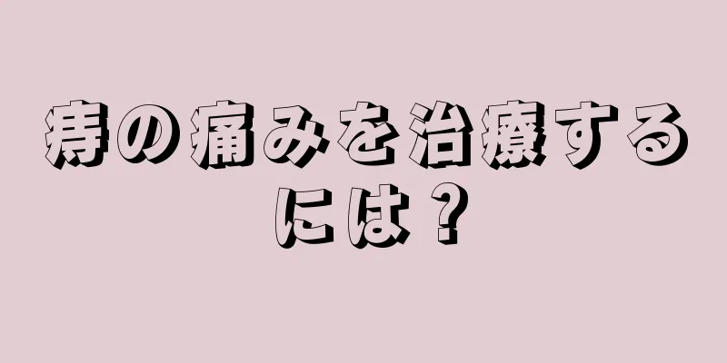 痔の痛みを治療するには？