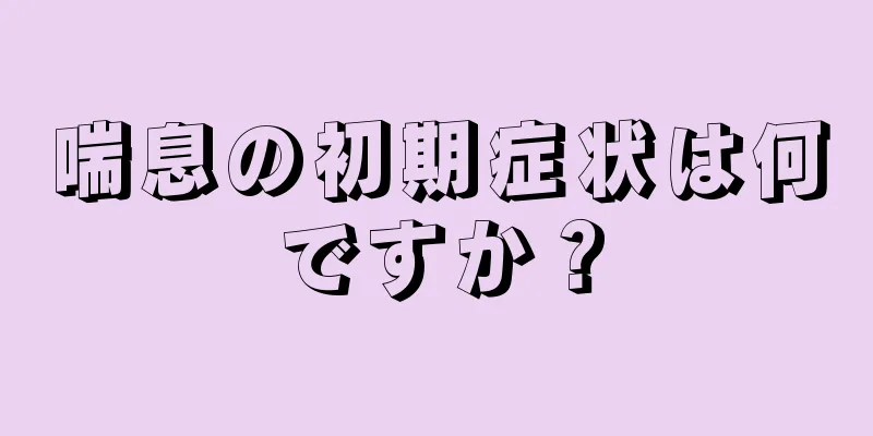 喘息の初期症状は何ですか？