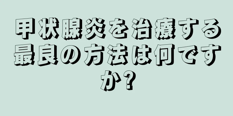 甲状腺炎を治療する最良の方法は何ですか?