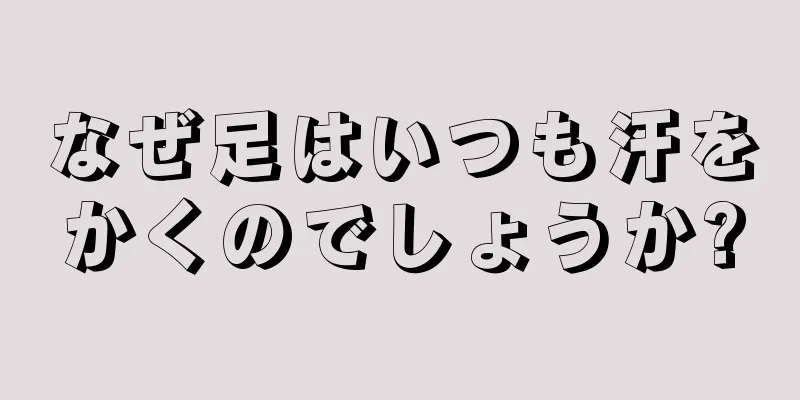 なぜ足はいつも汗をかくのでしょうか?