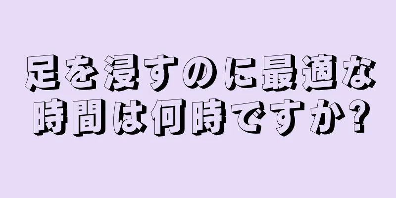 足を浸すのに最適な時間は何時ですか?