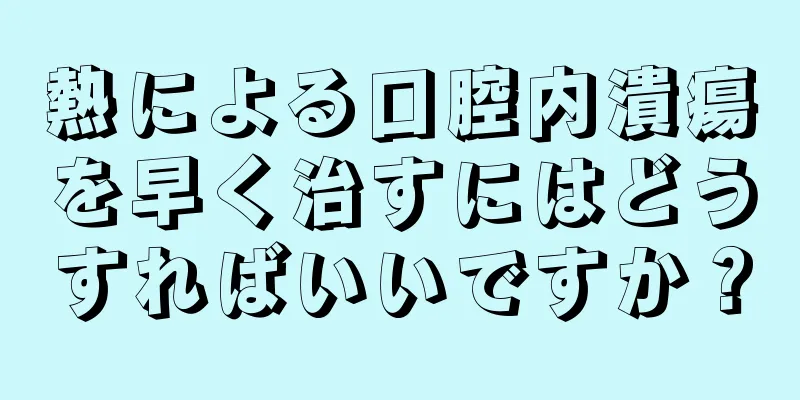 熱による口腔内潰瘍を早く治すにはどうすればいいですか？