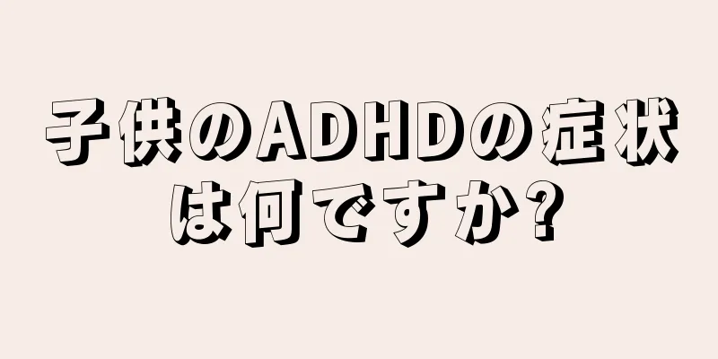 子供のADHDの症状は何ですか?