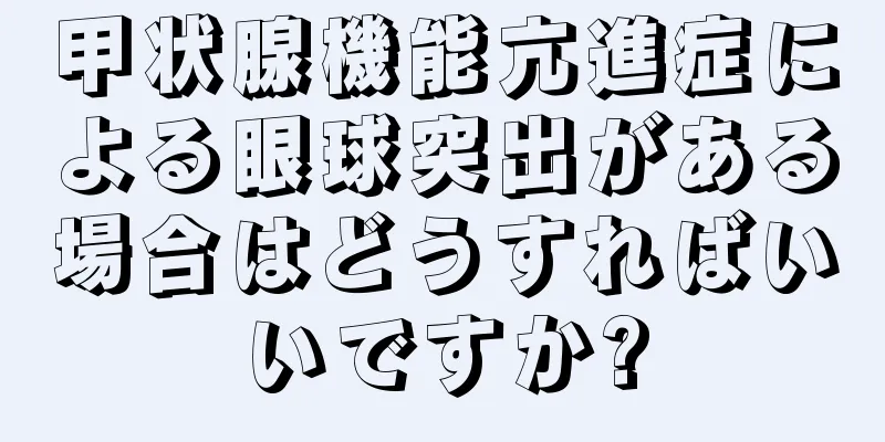 甲状腺機能亢進症による眼球突出がある場合はどうすればいいですか?