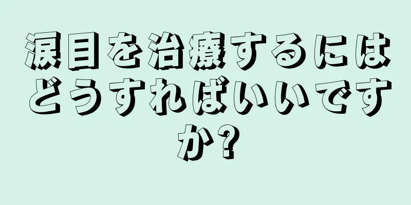 涙目を治療するにはどうすればいいですか?