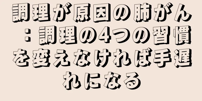 調理が原因の肺がん：調理の4つの習慣を変えなければ手遅れになる