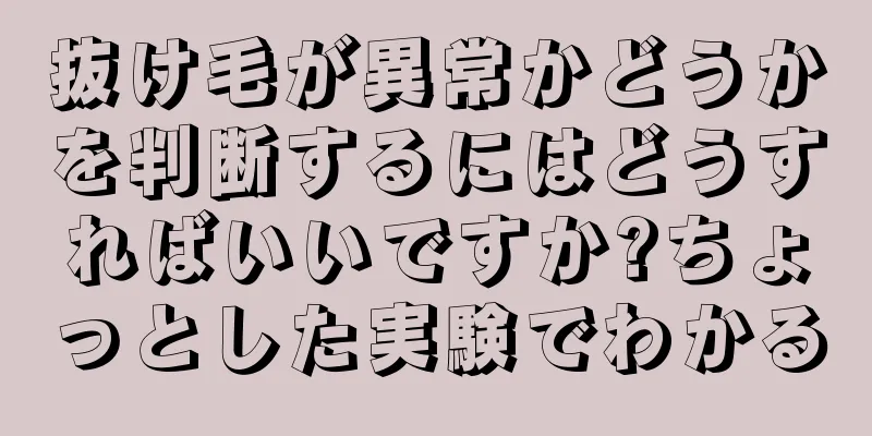 抜け毛が異常かどうかを判断するにはどうすればいいですか?ちょっとした実験でわかる