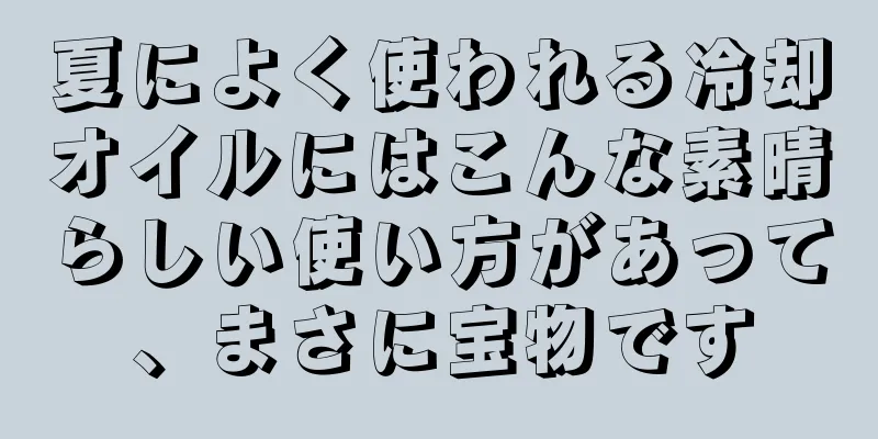 夏によく使われる冷却オイルにはこんな素晴らしい使い方があって、まさに宝物です