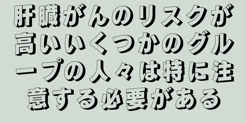 肝臓がんのリスクが高いいくつかのグループの人々は特に注意する必要がある