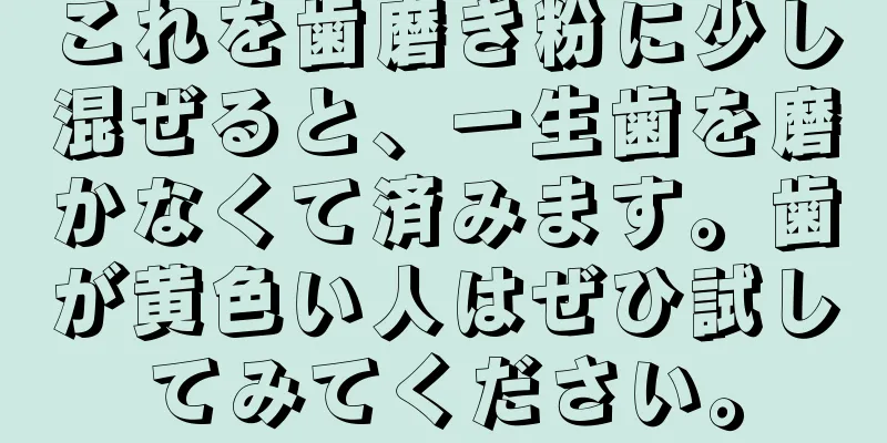 これを歯磨き粉に少し混ぜると、一生歯を磨かなくて済みます。歯が黄色い人はぜひ試してみてください。