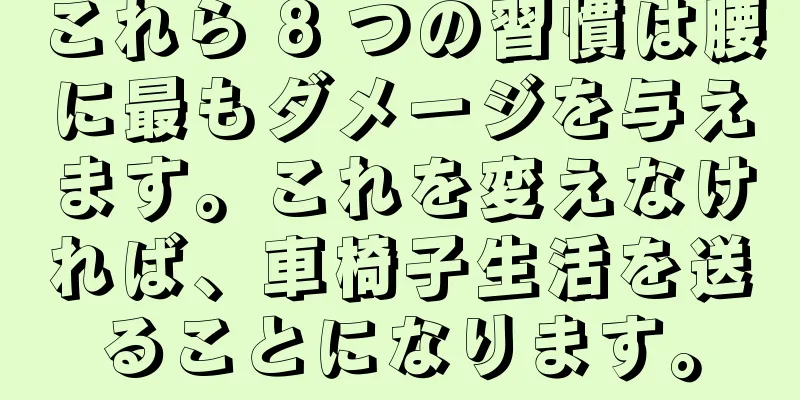 これら 8 つの習慣は腰に最もダメージを与えます。これを変えなければ、車椅子生活を送ることになります。