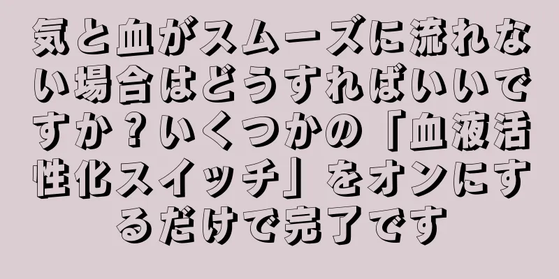 気と血がスムーズに流れない場合はどうすればいいですか？いくつかの「血液活性化スイッチ」をオンにするだけで完了です