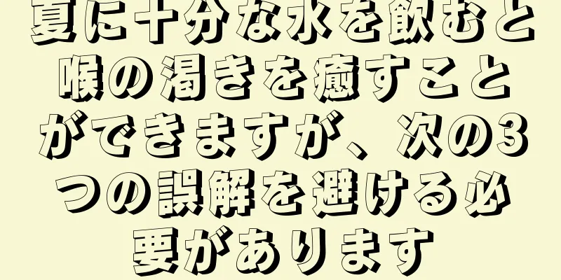 夏に十分な水を飲むと喉の渇きを癒すことができますが、次の3つの誤解を避ける必要があります