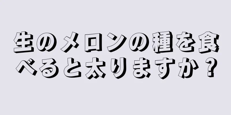 生のメロンの種を食べると太りますか？