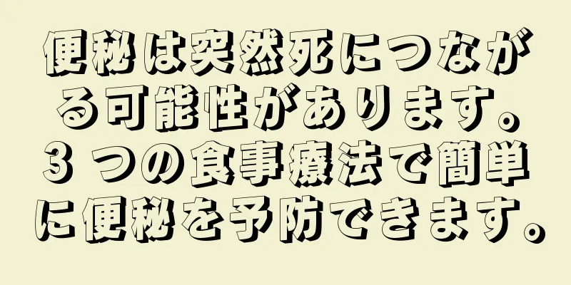 便秘は突然死につながる可能性があります。3 つの食事療法で簡単に便秘を予防できます。