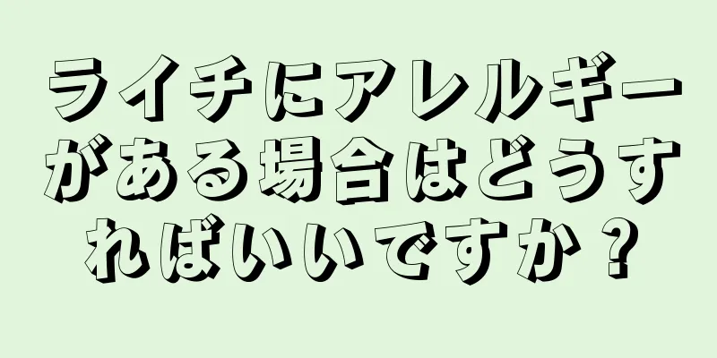 ライチにアレルギーがある場合はどうすればいいですか？