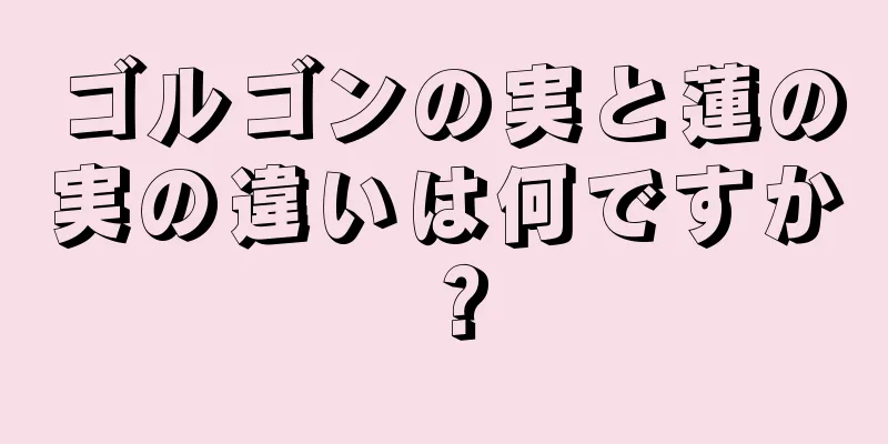 ゴルゴンの実と蓮の実の違いは何ですか？