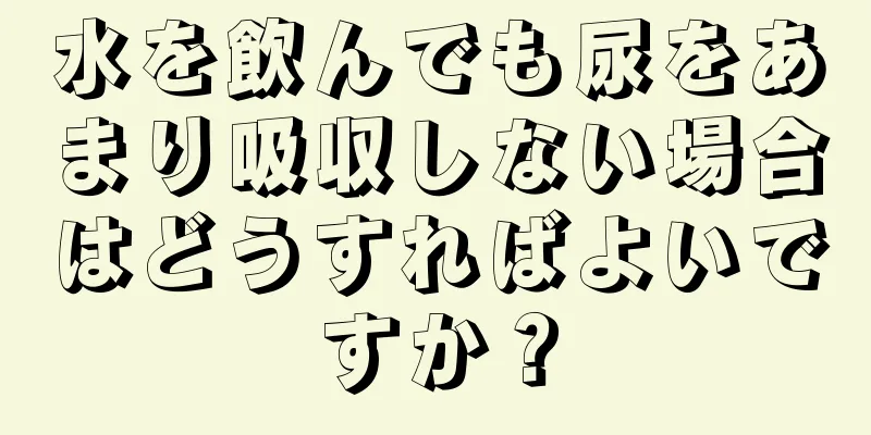 水を飲んでも尿をあまり吸収しない場合はどうすればよいですか？