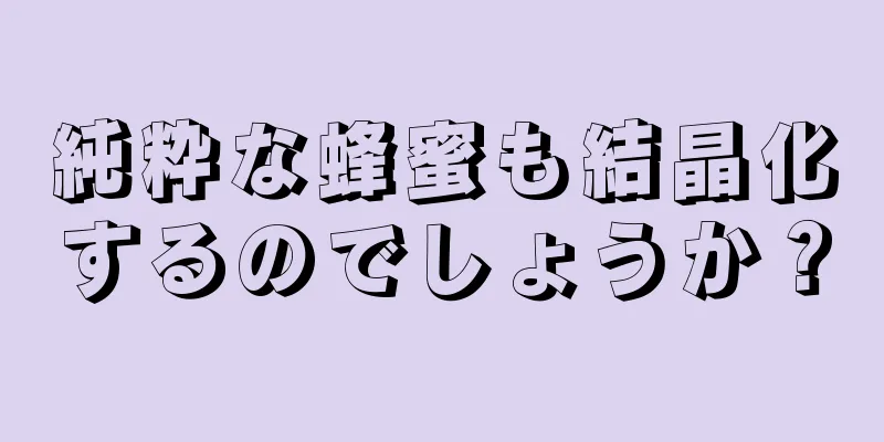 純粋な蜂蜜も結晶化するのでしょうか？